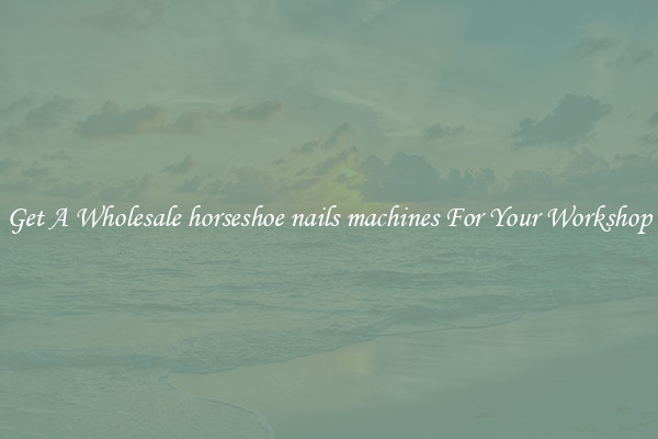 Get A Wholesale horseshoe nails machines For Your Workshop