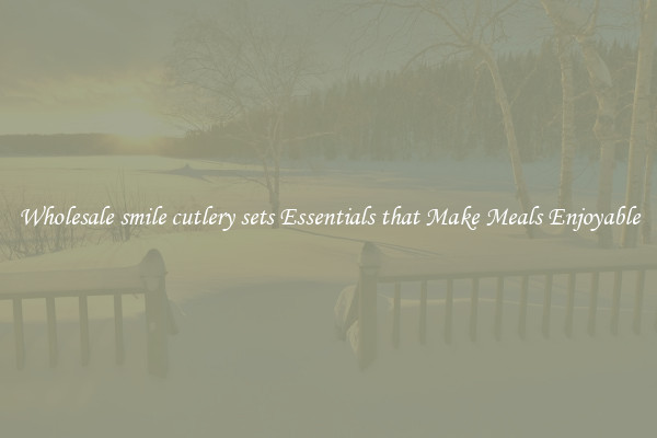 Wholesale smile cutlery sets Essentials that Make Meals Enjoyable