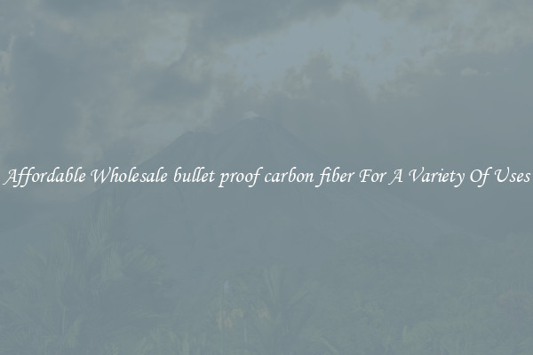 Affordable Wholesale bullet proof carbon fiber For A Variety Of Uses