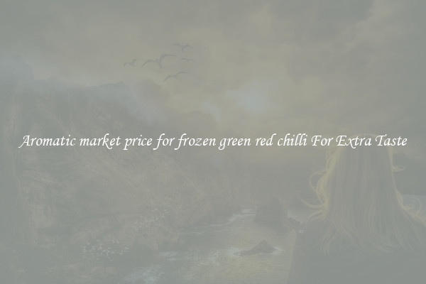 Aromatic market price for frozen green red chilli For Extra Taste