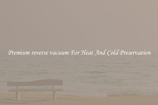 Premium reverse vacuum For Heat And Cold Preservation