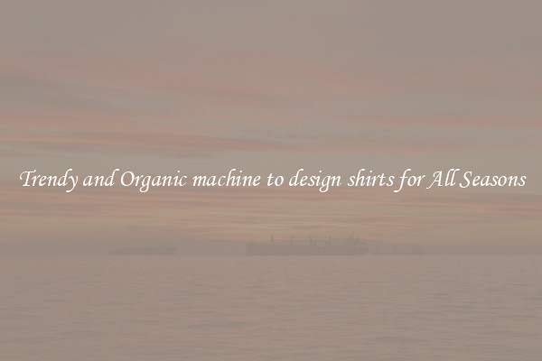 Trendy and Organic machine to design shirts for All Seasons
