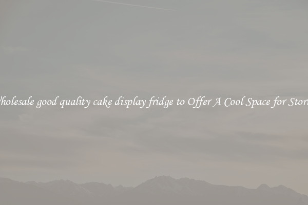 Wholesale good quality cake display fridge to Offer A Cool Space for Storing