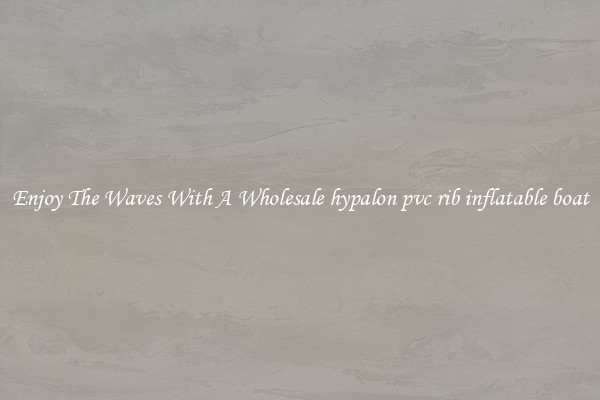 Enjoy The Waves With A Wholesale hypalon pvc rib inflatable boat