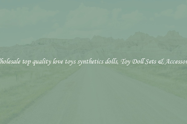 Wholesale top quality love toys synthetics dolls, Toy Doll Sets & Accessories