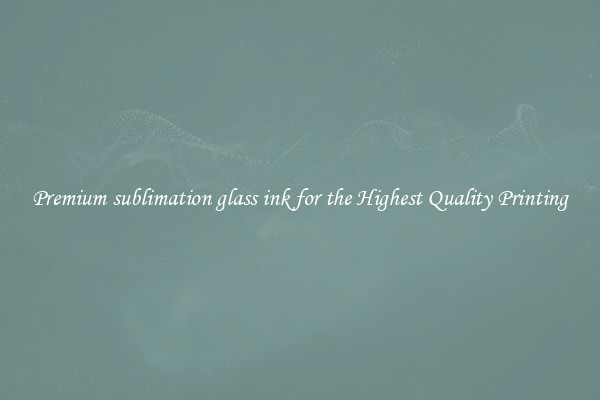 Premium sublimation glass ink for the Highest Quality Printing