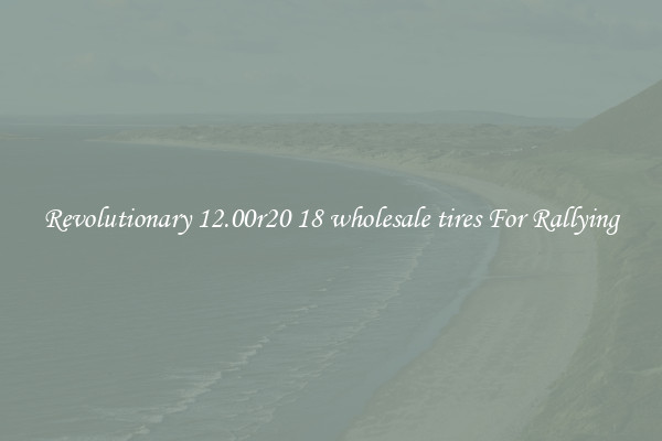 Revolutionary 12.00r20 18 wholesale tires For Rallying