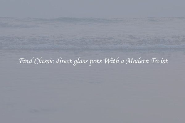 Find Classic direct glass pots With a Modern Twist