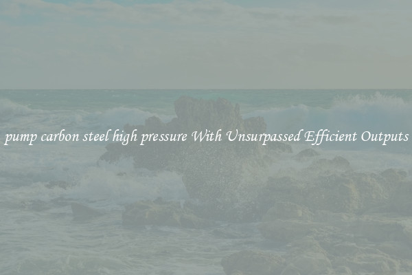 pump carbon steel high pressure With Unsurpassed Efficient Outputs