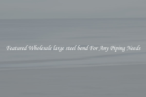 Featured Wholesale large steel bend For Any Piping Needs