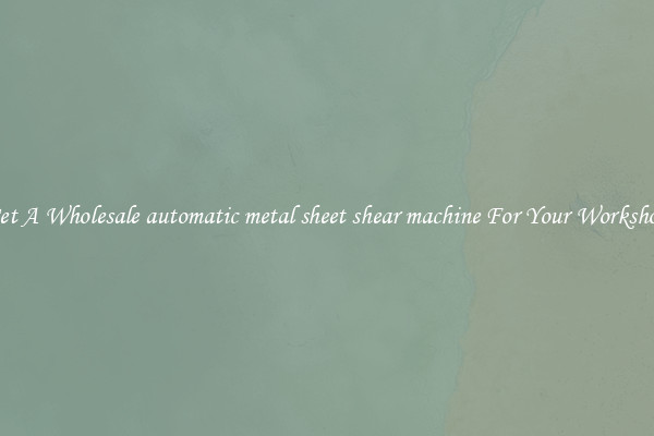 Get A Wholesale automatic metal sheet shear machine For Your Workshop