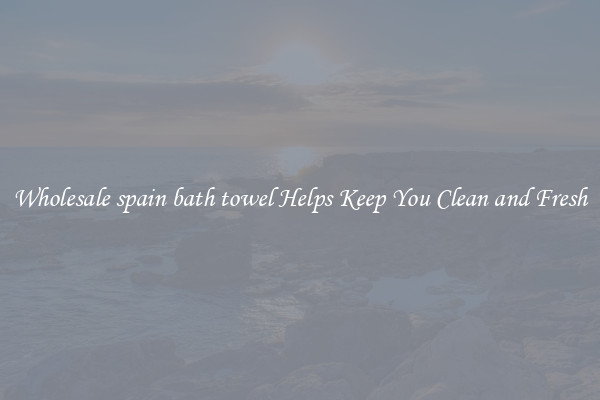 Wholesale spain bath towel Helps Keep You Clean and Fresh
