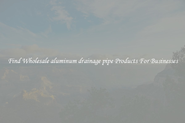 Find Wholesale aluminum drainage pipe Products For Businesses