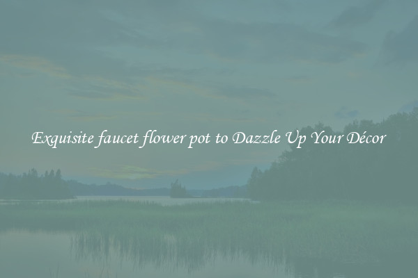 Exquisite faucet flower pot to Dazzle Up Your Décor 