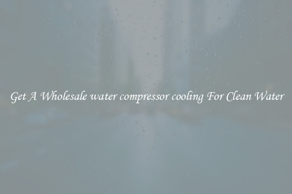 Get A Wholesale water compressor cooling For Clean Water