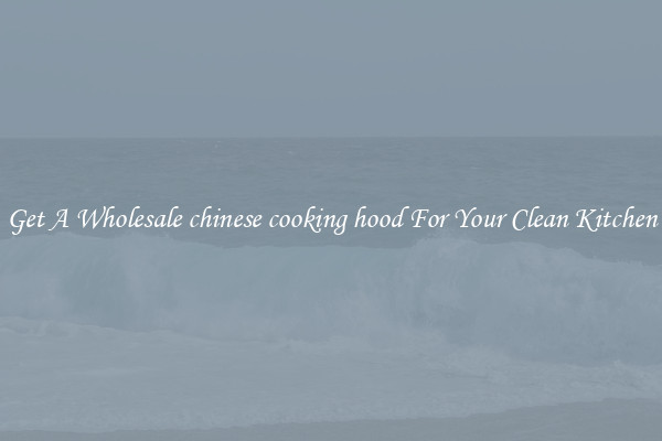 Get A Wholesale chinese cooking hood For Your Clean Kitchen