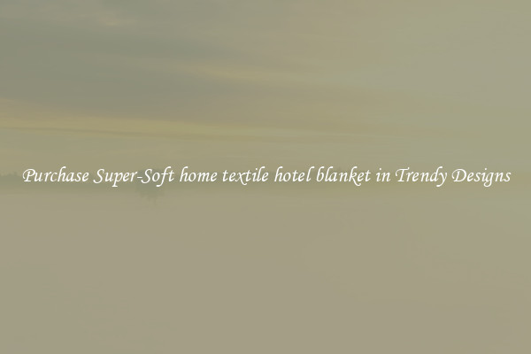 Purchase Super-Soft home textile hotel blanket in Trendy Designs