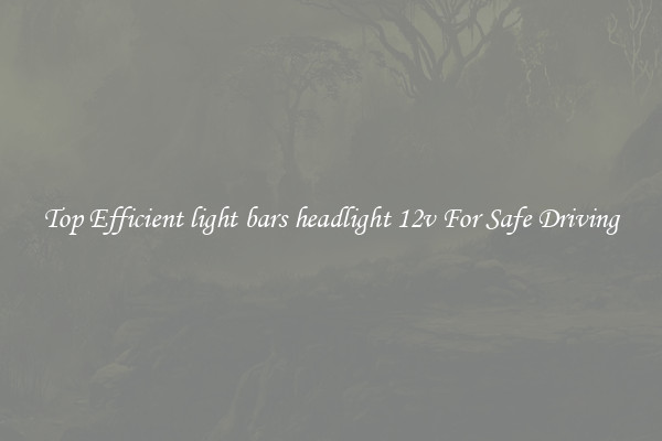 Top Efficient light bars headlight 12v For Safe Driving