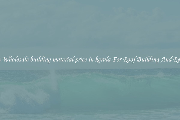Buy Wholesale building material price in kerala For Roof Building And Repair