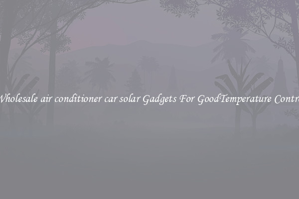 Wholesale air conditioner car solar Gadgets For GoodTemperature Control