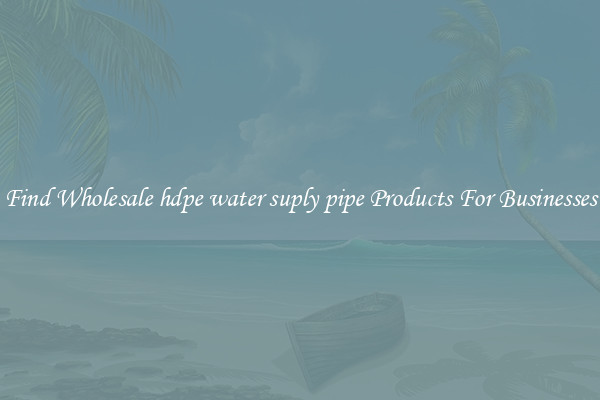 Find Wholesale hdpe water suply pipe Products For Businesses