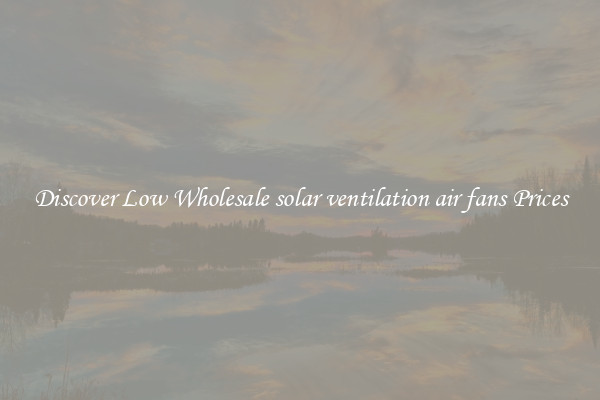 Discover Low Wholesale solar ventilation air fans Prices