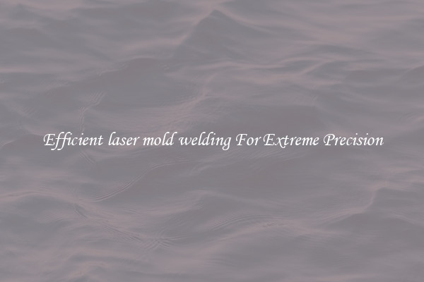 Efficient laser mold welding For Extreme Precision