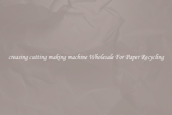 creasing cutting making machine Wholesale For Paper Recycling