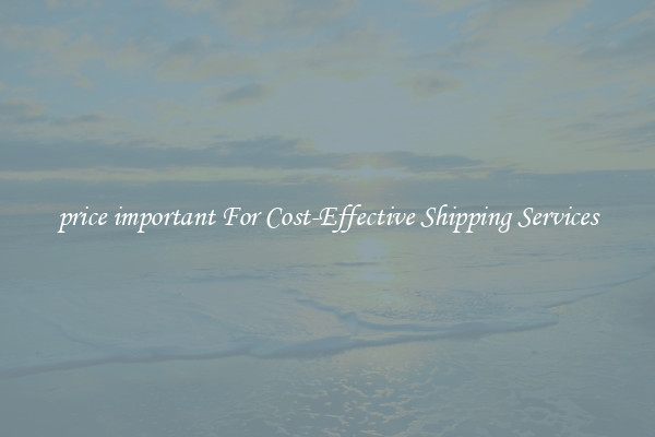 price important For Cost-Effective Shipping Services