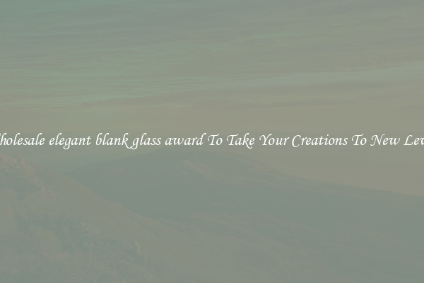 Wholesale elegant blank glass award To Take Your Creations To New Levels