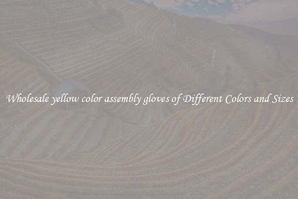 Wholesale yellow color assembly gloves of Different Colors and Sizes