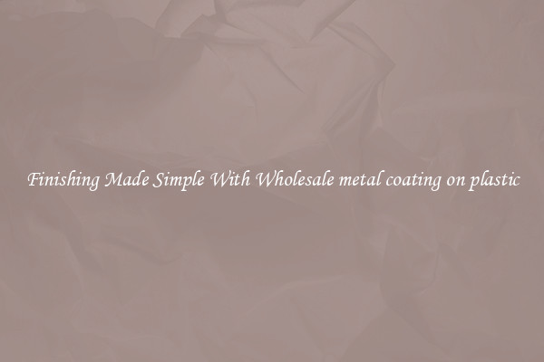 Finishing Made Simple With Wholesale metal coating on plastic