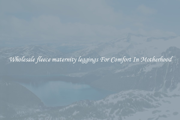 Wholesale fleece maternity leggings For Comfort In Motherhood