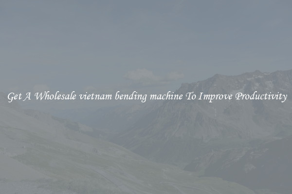 Get A Wholesale vietnam bending machine To Improve Productivity