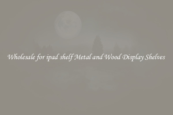 Wholesale for ipad shelf Metal and Wood Display Shelves 