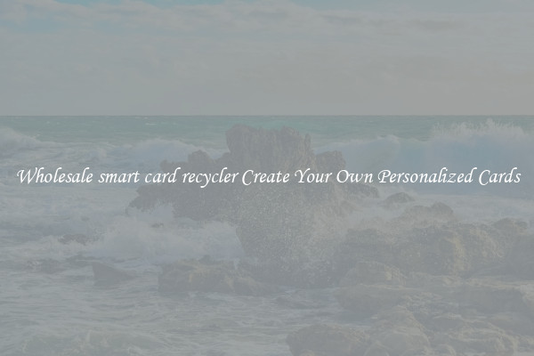 Wholesale smart card recycler Create Your Own Personalized Cards